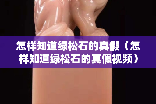 怎样知道绿松石的真假（怎样知道绿松石的真假视频）