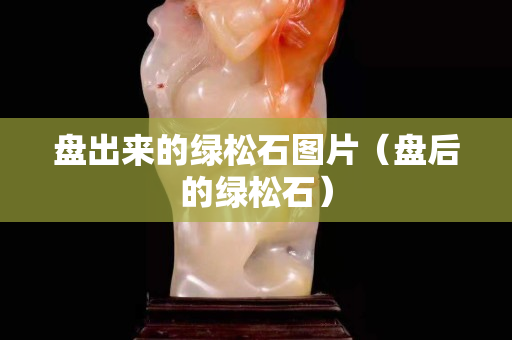 盘出来的绿松石图片（盘后的绿松石）