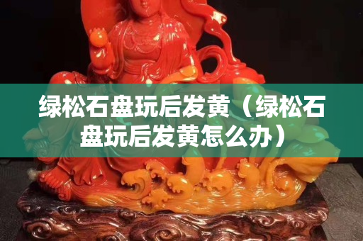 绿松石盘玩后发黄（绿松石盘玩后发黄怎么办）