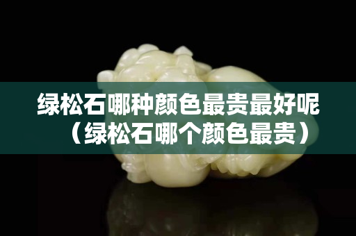 绿松石哪种颜色最贵最好呢（绿松石哪个颜色最贵）