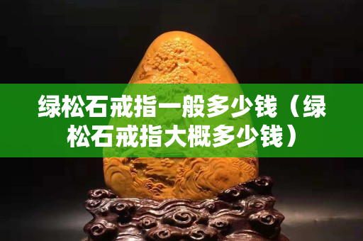 绿松石戒指一般多少钱（绿松石戒指大概多少钱）