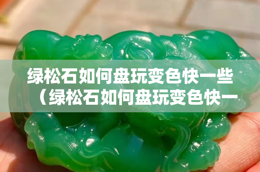 绿松石如何盘玩变色快一些（绿松石如何盘玩变色快一些图片）