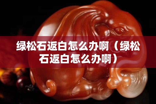 绿松石返白怎么办啊（绿松石返白怎么办啊）