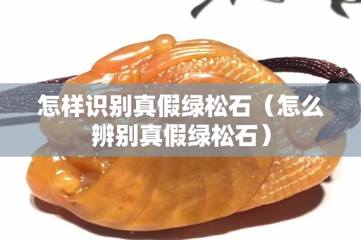 怎样识别真假绿松石（怎么辨别真假绿松石）