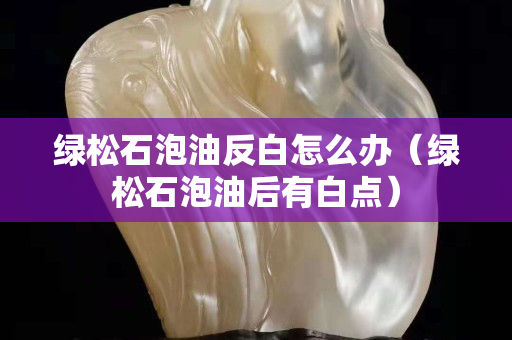 绿松石泡油反白怎么办（绿松石泡油后有白点）
