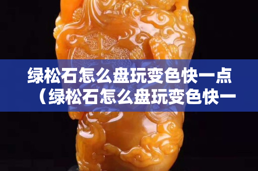 绿松石怎么盘玩变色快一点（绿松石怎么盘玩变色快一点呢）