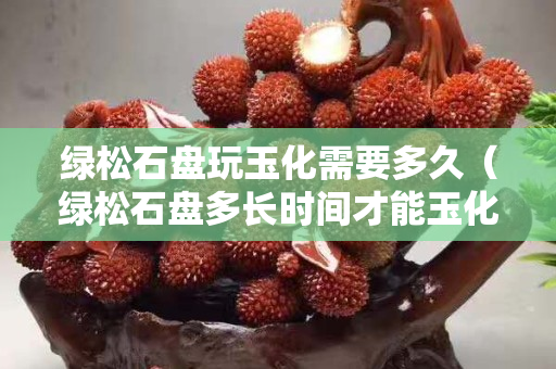 绿松石盘玩玉化需要多久（绿松石盘多长时间才能玉化）