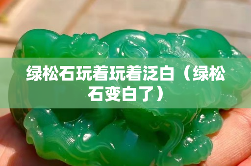 绿松石玩着玩着泛白（绿松石变白了）