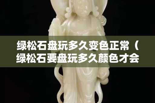 绿松石盘玩多久变色正常（绿松石要盘玩多久颜色才会变深）