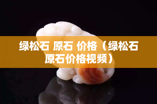 绿松石 原石 价格（绿松石原石价格视频）