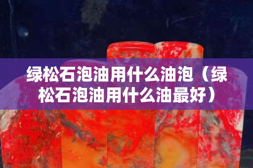 绿松石泡油用什么油泡（绿松石泡油用什么油最好）