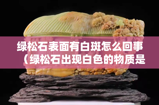 绿松石表面有白斑怎么回事（绿松石出现白色的物质是什么）