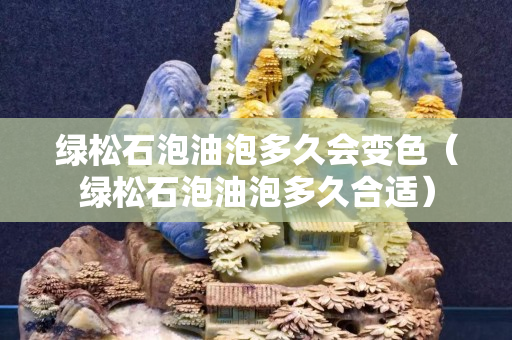 绿松石泡油泡多久会变色（绿松石泡油泡多久合适）