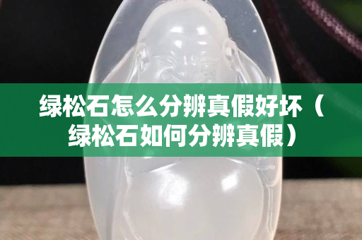绿松石怎么分辨真假好坏（绿松石如何分辨真假）