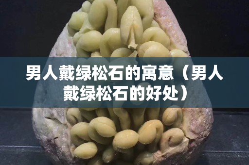 男人戴绿松石的寓意（男人戴绿松石的好处）