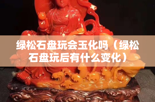 绿松石盘玩会玉化吗（绿松石盘玩后有什么变化）