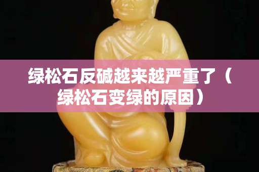 绿松石反碱越来越严重了（绿松石变绿的原因）