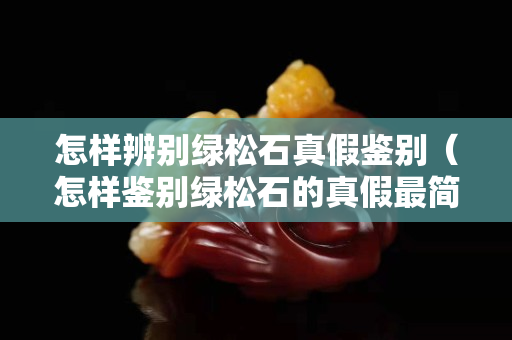 怎样辨别绿松石真假鉴别（怎样鉴别绿松石的真假最简便的方法是什么）