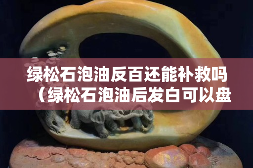 绿松石泡油反百还能补救吗（绿松石泡油后发白可以盘掉吗）
