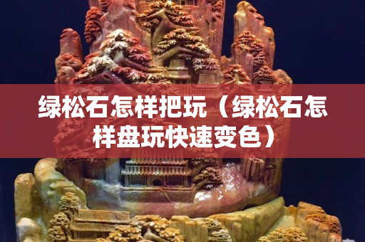 绿松石怎样把玩（绿松石怎样盘玩快速变色）