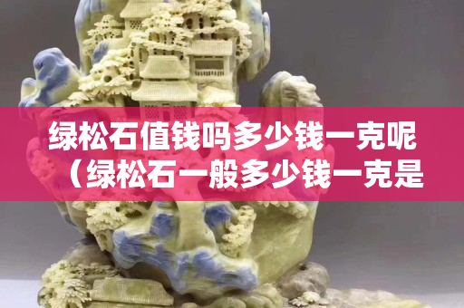 绿松石值钱吗多少钱一克呢（绿松石一般多少钱一克是什么颜色）