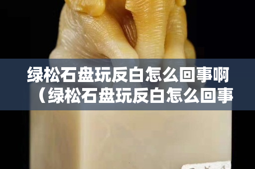 绿松石盘玩反白怎么回事啊（绿松石盘玩反白怎么回事啊图片）