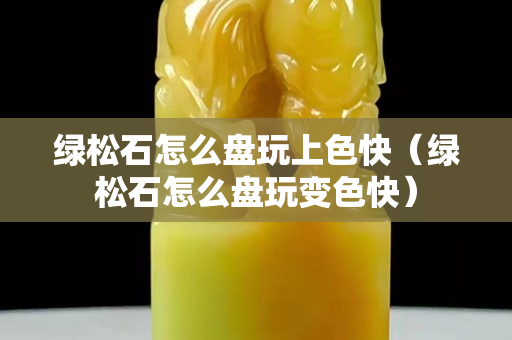 绿松石怎么盘玩上色快（绿松石怎么盘玩变色快）