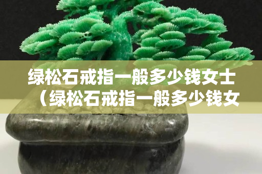 绿松石戒指一般多少钱女士（绿松石戒指一般多少钱女士带）