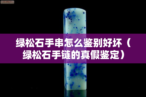 绿松石手串怎么鉴别好坏（绿松石手链的真假鉴定）