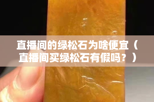 直播间的绿松石为啥便宜（直播间买绿松石有假吗？）