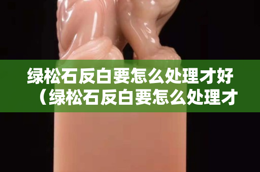 绿松石反白要怎么处理才好（绿松石反白要怎么处理才好呢）