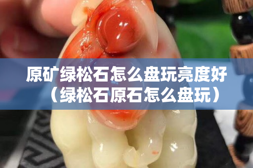 原矿绿松石怎么盘玩亮度好（绿松石原石怎么盘玩）