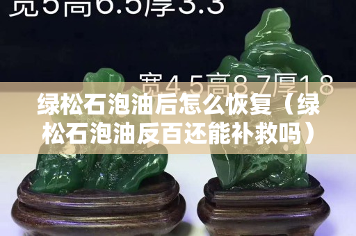 绿松石泡油后怎么恢复（绿松石泡油反百还能补救吗）
