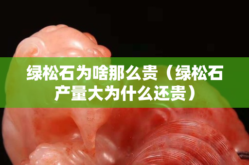 绿松石为啥那么贵（绿松石产量大为什么还贵）