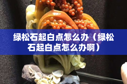 绿松石起白点怎么办（绿松石起白点怎么办啊）