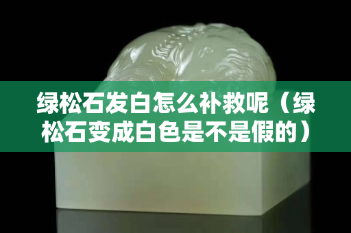 绿松石发白怎么补救呢（绿松石变成白色是不是假的）