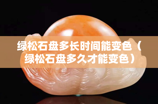 绿松石盘多长时间能变色（绿松石盘多久才能变色）