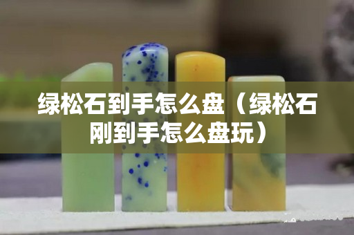 绿松石到手怎么盘（绿松石刚到手怎么盘玩）