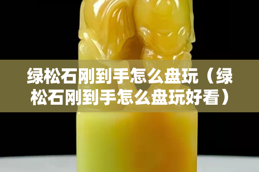 绿松石刚到手怎么盘玩（绿松石刚到手怎么盘玩好看）