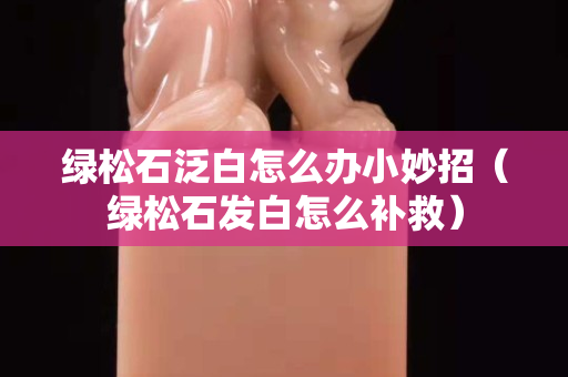 绿松石泛白怎么办小妙招（绿松石发白怎么补救）