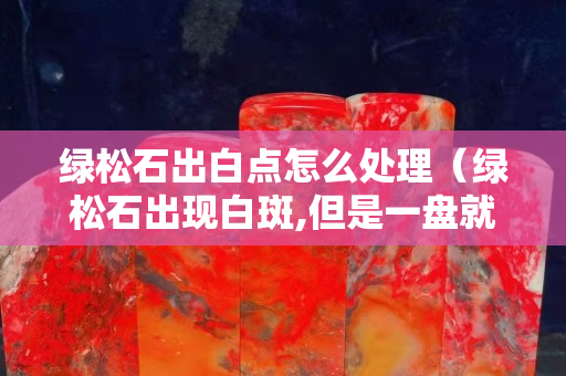 绿松石出白点怎么处理（绿松石出现白斑,但是一盘就消失）