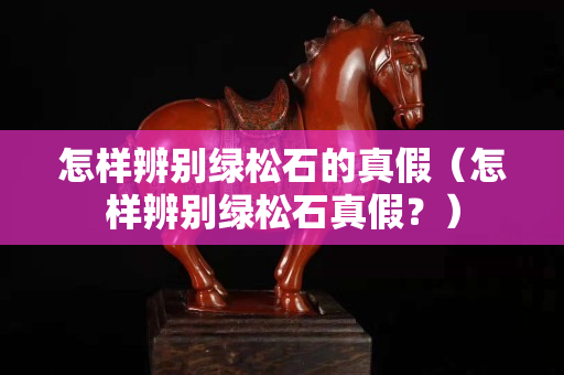 怎样辨别绿松石的真假（怎样辨别绿松石真假？）