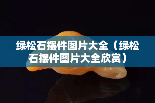 绿松石摆件图片大全（绿松石摆件图片大全欣赏）