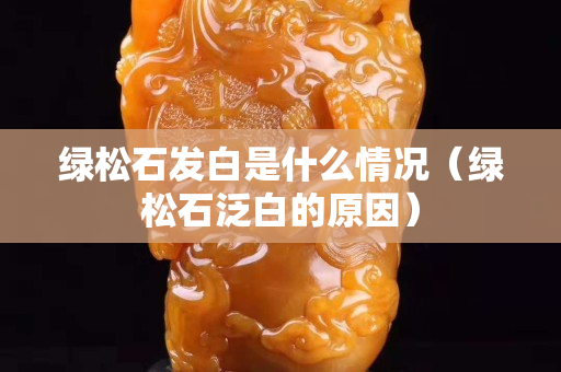 绿松石发白是什么情况（绿松石泛白的原因）