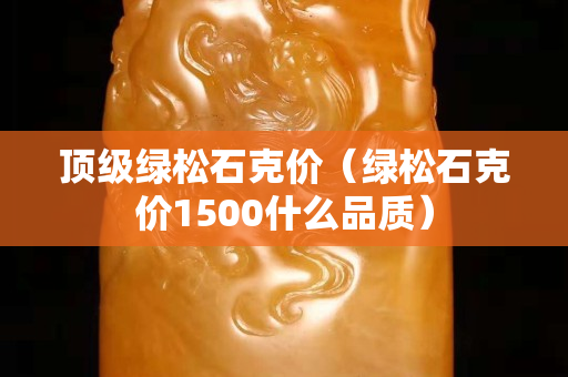 顶级绿松石克价（绿松石克价1500什么品质）
