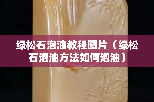 绿松石泡油教程图片（绿松石泡油方法如何泡油）