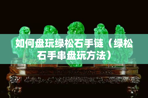 如何盘玩绿松石手链（绿松石手串盘玩方法）