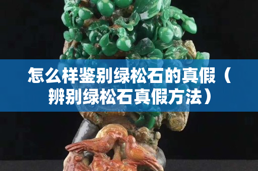 怎么样鉴别绿松石的真假（辨别绿松石真假方法）