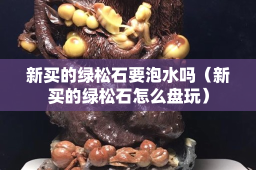 新买的绿松石要泡水吗（新买的绿松石怎么盘玩）