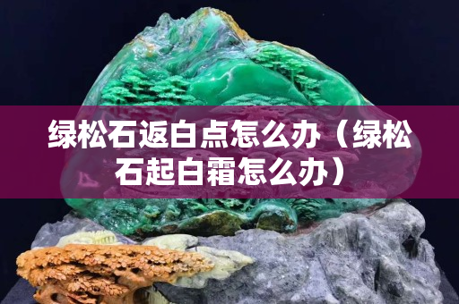绿松石返白点怎么办（绿松石起白霜怎么办）
